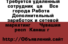 Требуется удаленный сотрудник (ца) - Все города Работа » Дополнительный заработок и сетевой маркетинг   . Чувашия респ.,Канаш г.